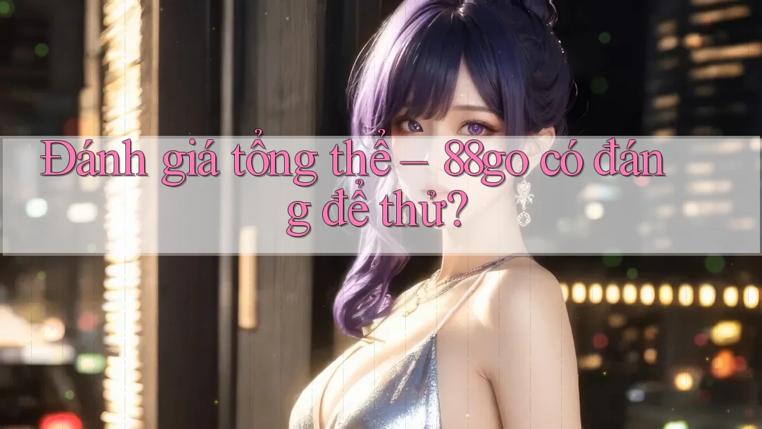 Đánh giá tổng thể: 88go có đáng để thử? Đánh giá tổng thể: 88go có đáng để thử?