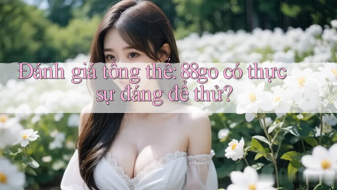 Đánh giá tổng thể: 88go có thực sự đáng để thử? Đánh giá tổng thể: 88go có thực sự đáng để thử?