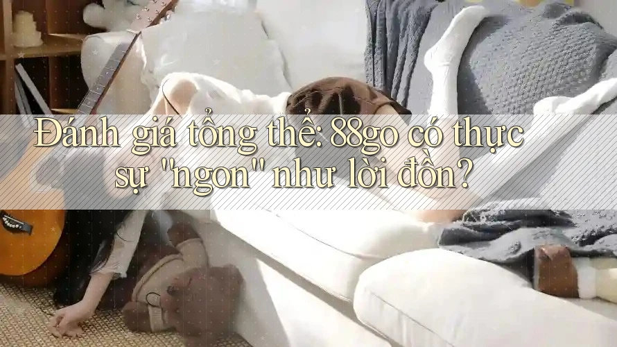 Đánh giá tổng thể: 88go có thực sự “ngon” như lời đồn? Đánh giá tổng thể: 88go có thực sự “ngon” như lời đồn?