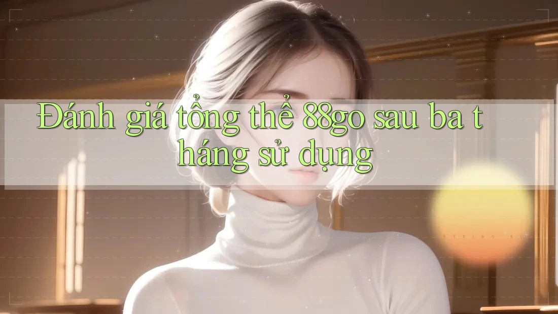 Đánh giá tổng thể 88go sau ba tháng sử dụng