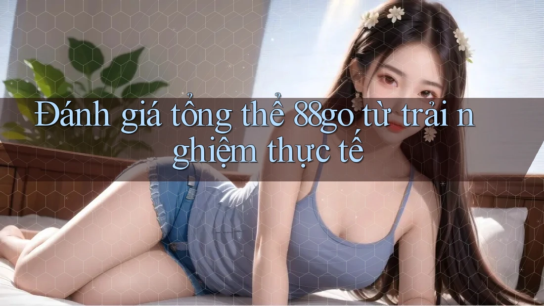 Đánh giá tổng thể 88go từ trải nghiệm thực tế