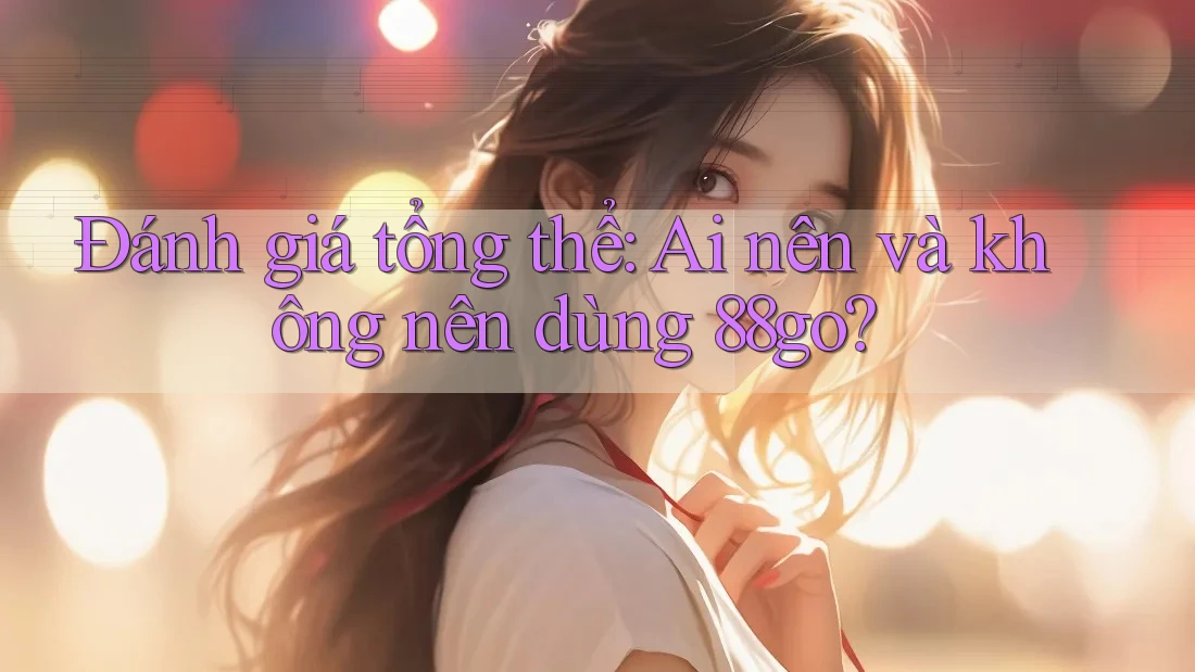 Đánh giá tổng thể - ai nên và không nên dùng 88go? Đánh giá tổng thể - ai nên và không nên dùng 88go?