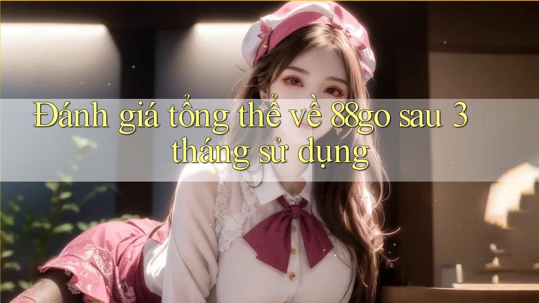 Đánh giá tổng thể về 88go sau 3 tháng sử dụng Đánh giá tổng thể về 88go sau 3 tháng sử dụng