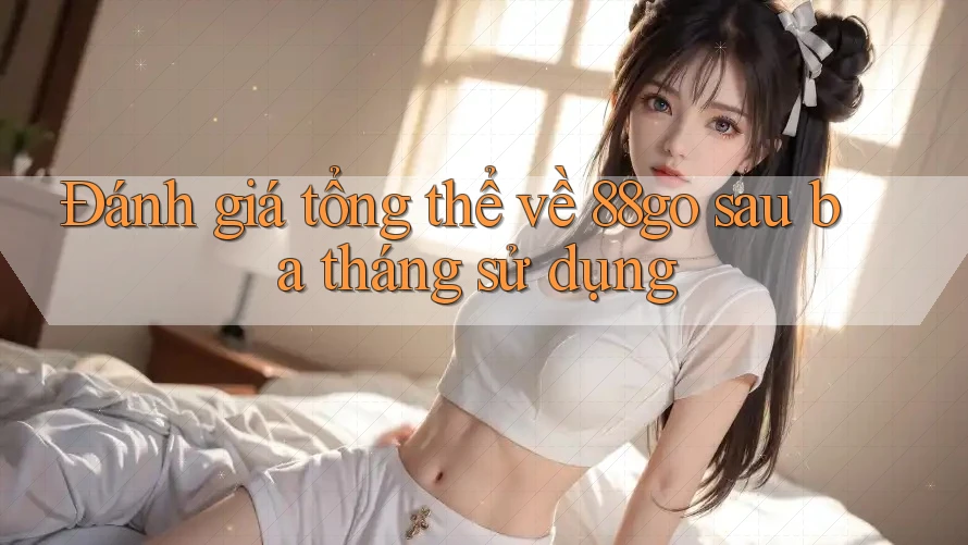Đánh giá tổng thể về 88go sau ba tháng sử dụng