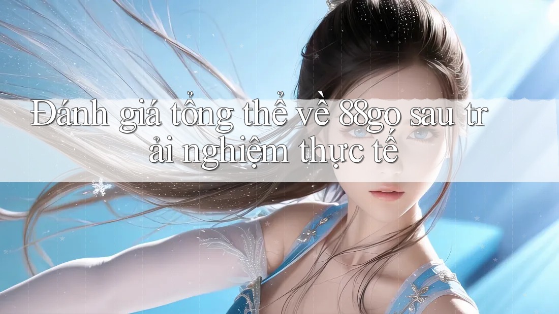 Đánh giá tổng thể về 88go sau trải nghiệm thực tế Đánh giá tổng thể về 88go sau trải nghiệm thực tế