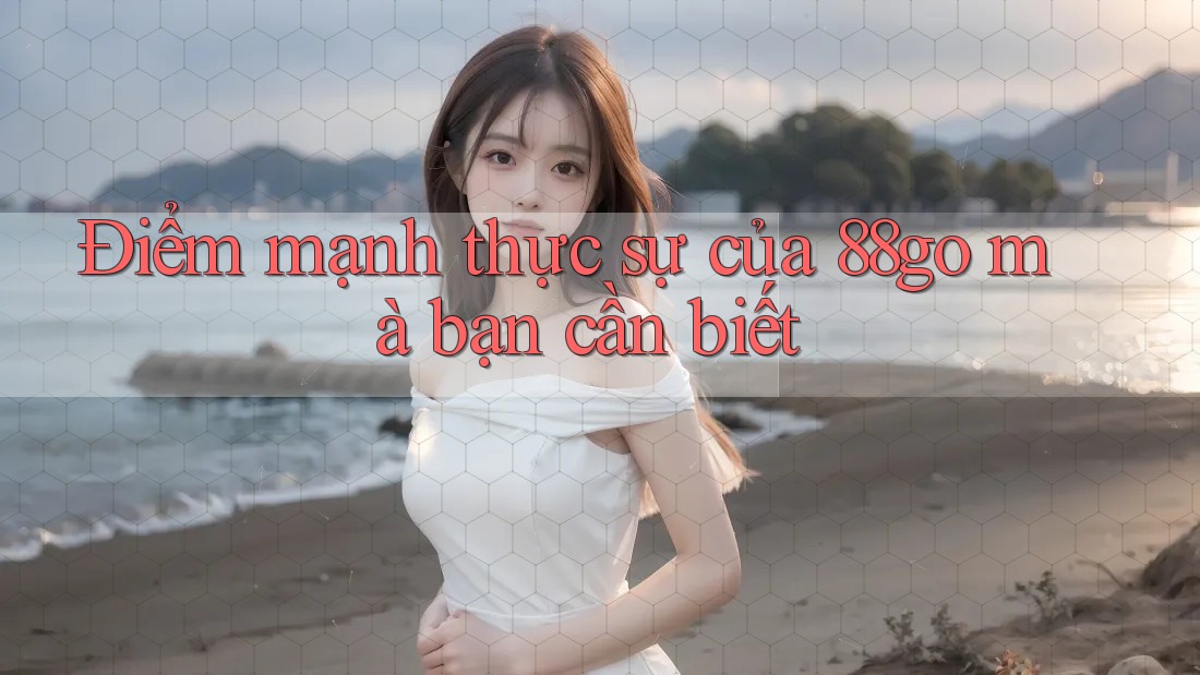 Điểm mạnh thực sự của 88go mà bạn cần biết Điểm mạnh thực sự của 88go mà bạn cần biết