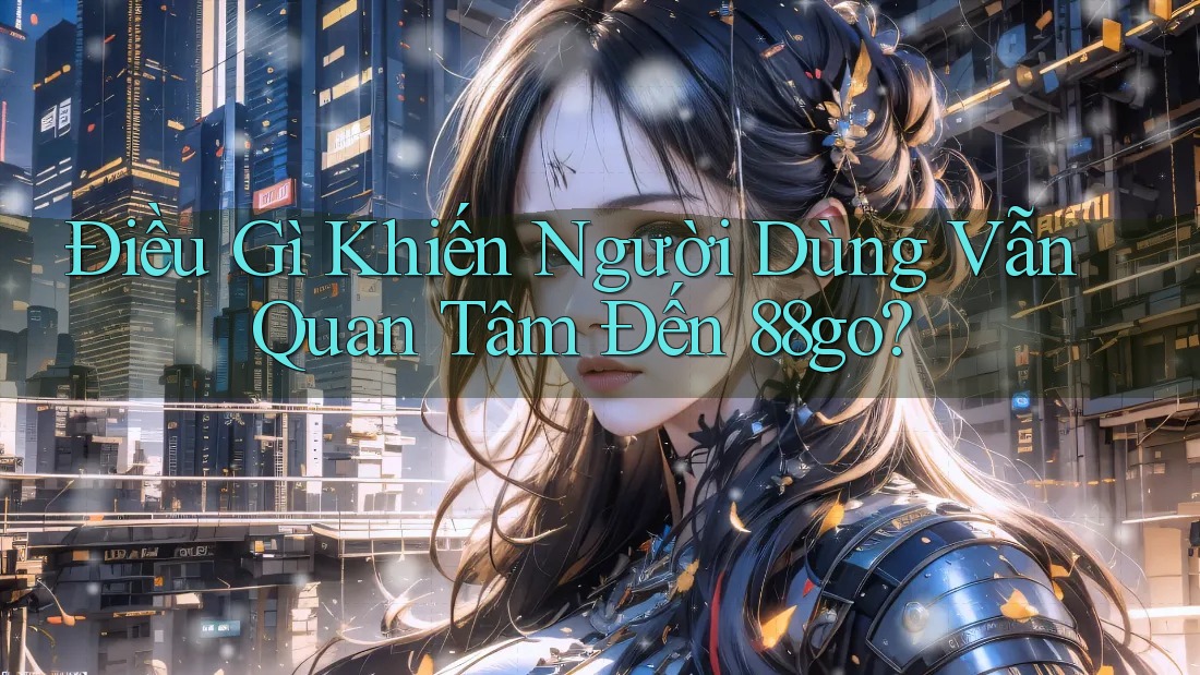 Điều Gì Khiến Người Dùng Vẫn Quan Tâm Đến 88go? Điều Gì Khiến Người Dùng Vẫn Quan Tâm Đến 88go?