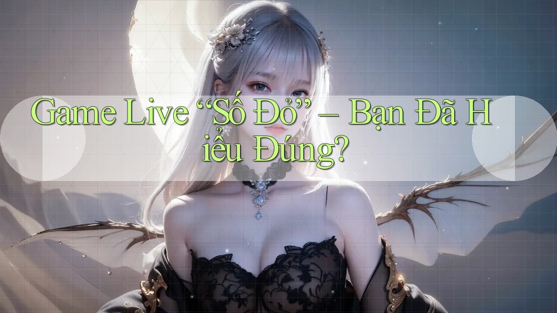Game Live “Số Đỏ” – Bạn Đã Hiểu Đúng? Game Live “Số Đỏ” – Bạn Đã Hiểu Đúng?