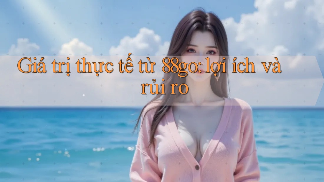Giá trị thực tế từ 88go: lợi ích và rủi ro