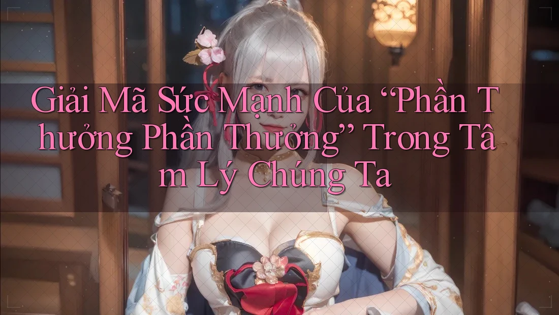 Giải Mã Sức Mạnh Của “Phần Thưởng Phần Thưởng” Trong Tâm Lý Chúng Ta