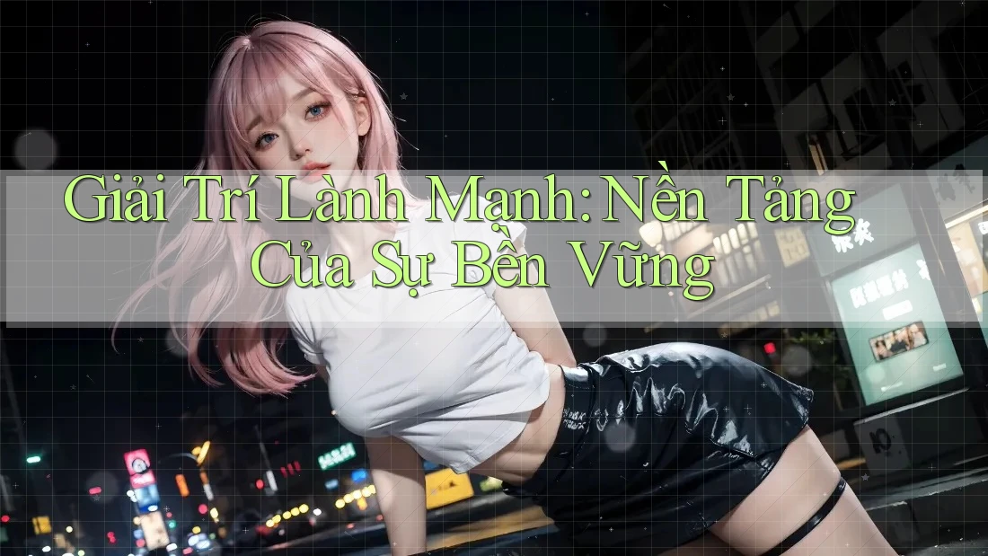 Giải Trí Lành Mạnh: Nền Tảng Của Sự Bền Vững Giải Trí Lành Mạnh: Nền Tảng Của Sự Bền Vững