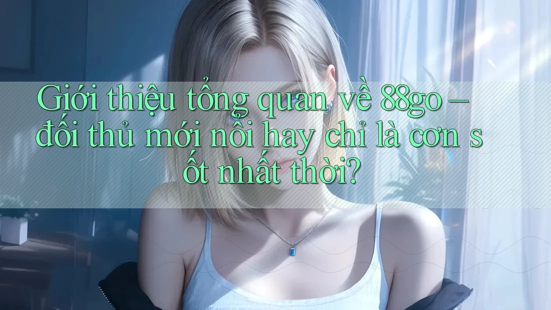 Giới thiệu tổng quan về 88go – đối thủ mới nổi hay chỉ là cơn sốt nhất thời? Giới thiệu tổng quan về 88go – đối thủ mới nổi hay chỉ là cơn sốt nhất thời?
