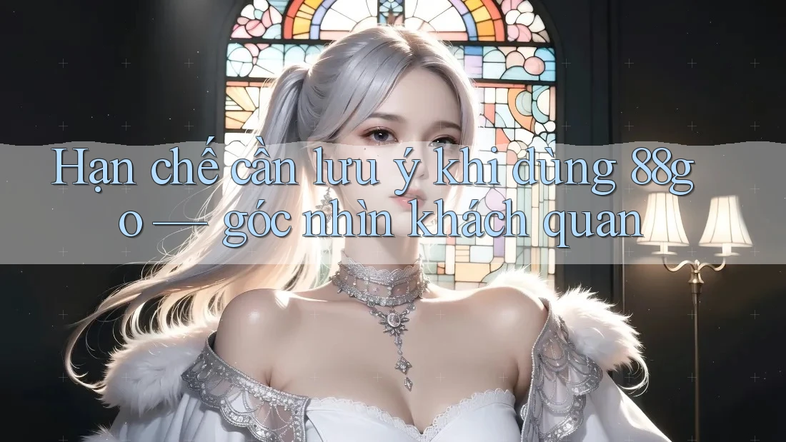 Hạn chế cần lưu ý khi dùng 88go — góc nhìn khách quan