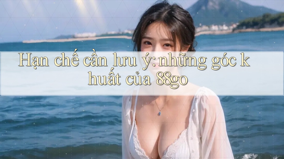 Hạn chế cần lưu ý: những góc khuất của 88go Hạn chế cần lưu ý: những góc khuất của 88go