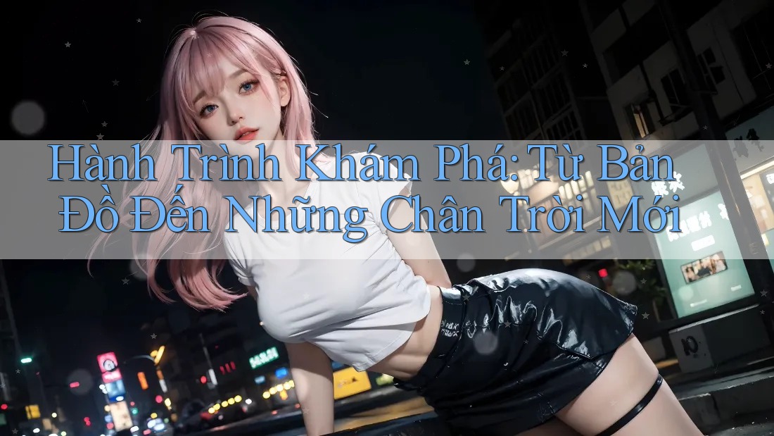 Hành Trình Khám Phá: Từ Bản Đồ Đến Những Chân Trời Mới Hành Trình Khám Phá: Từ Bản Đồ Đến Những Chân Trời Mới
