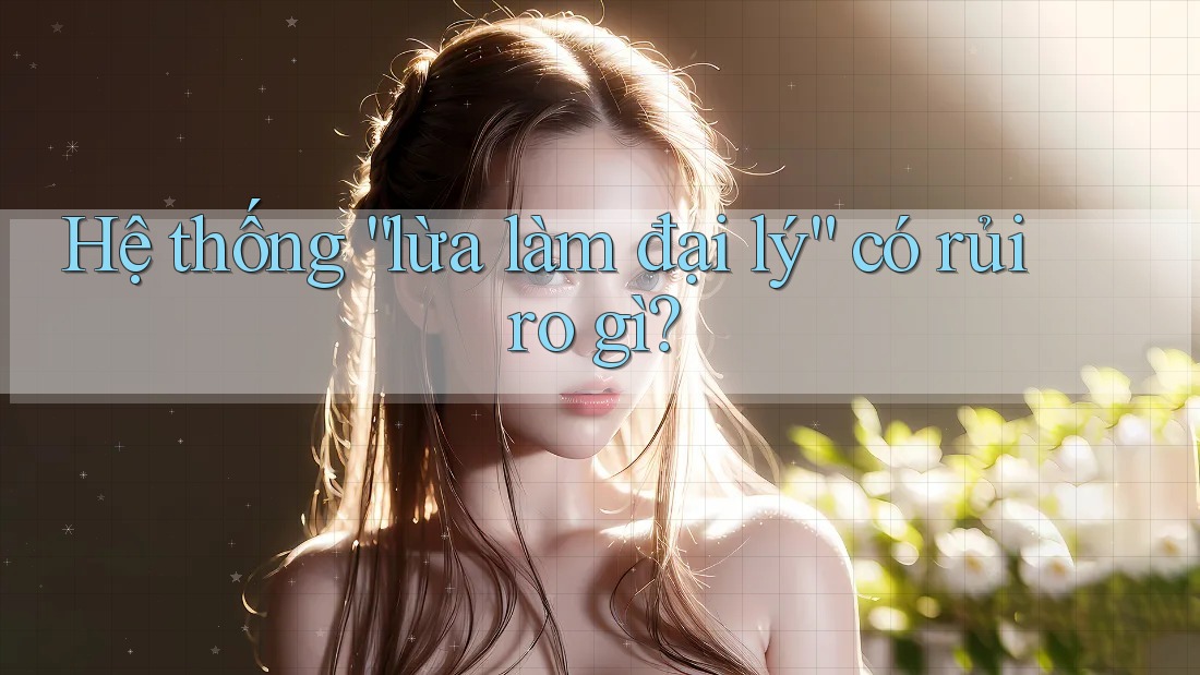 Hệ thống “lừa làm đại lý” có rủi ro gì?
