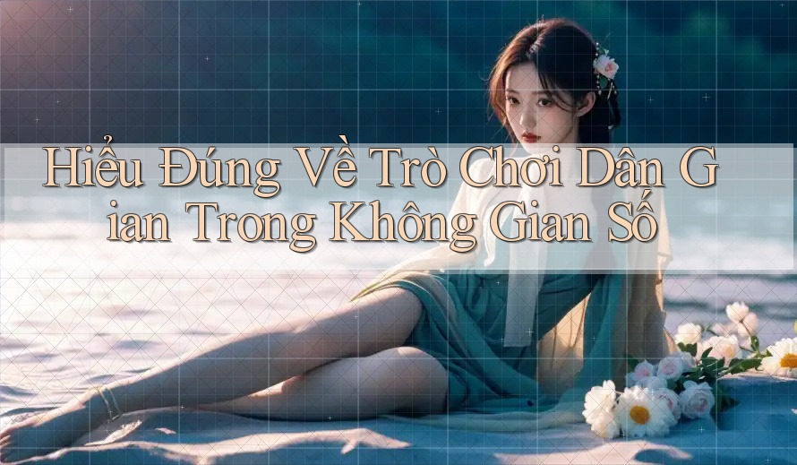 Hiểu Đúng Về Trò Chơi Dân Gian Trong Không Gian Số Hiểu Đúng Về Trò Chơi Dân Gian Trong Không Gian Số