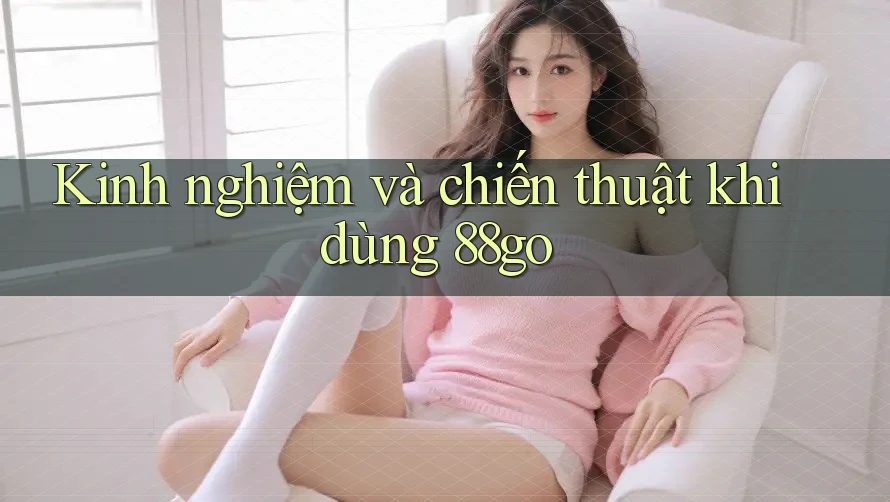 Kinh nghiệm và chiến thuật khi dùng 88go Kinh nghiệm và chiến thuật khi dùng 88go