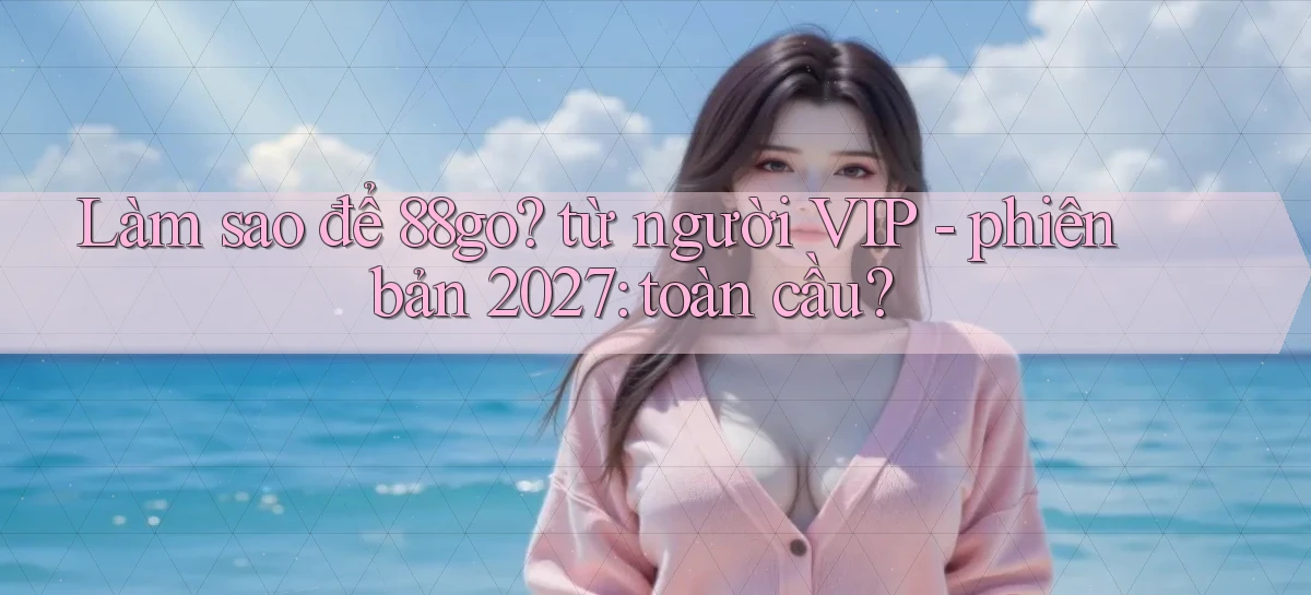 Làm sao để 88go từ người VIP   phiên bản 2027 toàn cầu