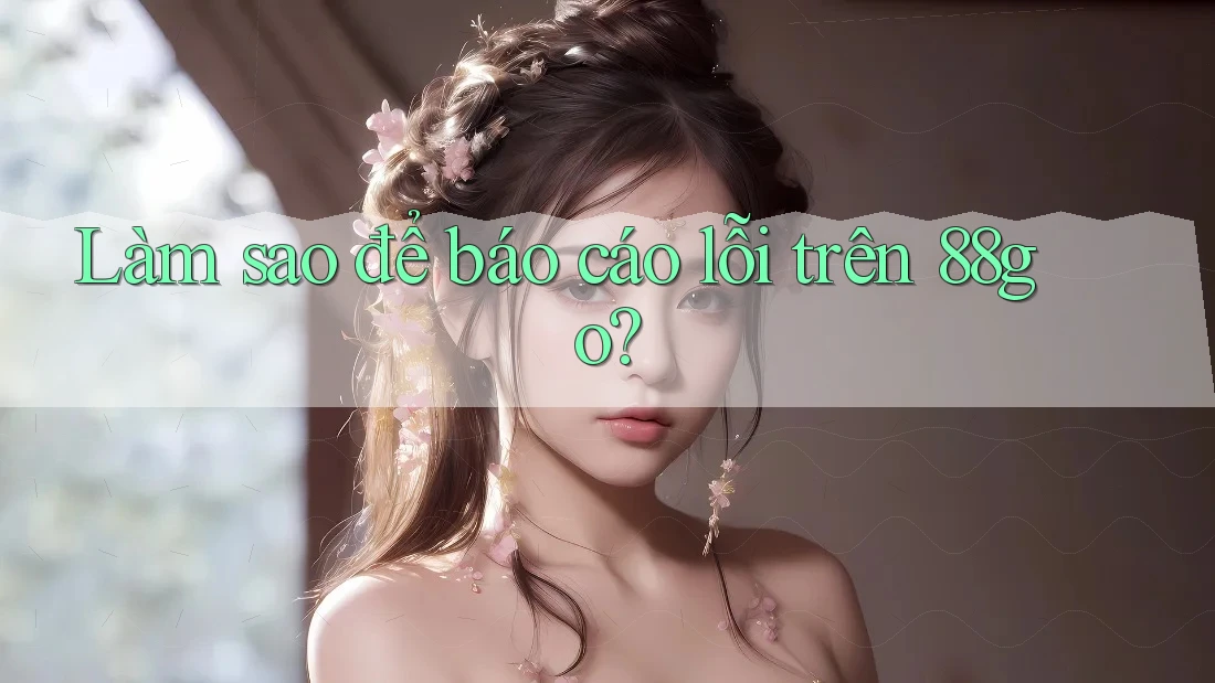 Làm sao để báo cáo lỗi trên 88go? Làm sao để báo cáo lỗi trên 88go?