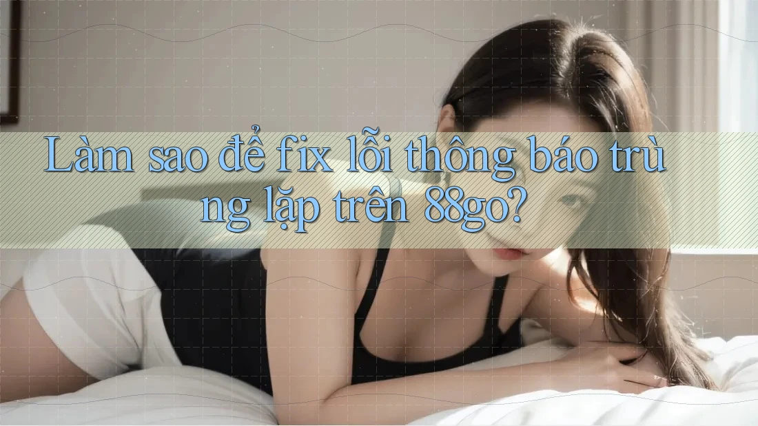Làm sao để fix lỗi thông báo trùng lặp trên 88go? Làm sao để fix lỗi thông báo trùng lặp trên 88go?