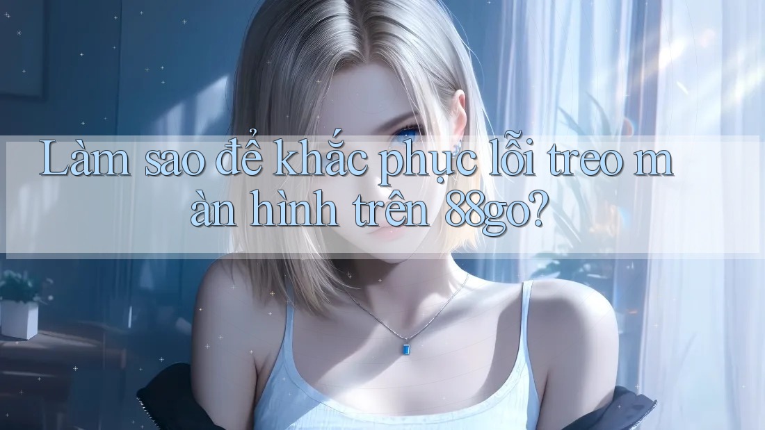 Làm sao để khắc phục lỗi treo màn hình trên 88go?