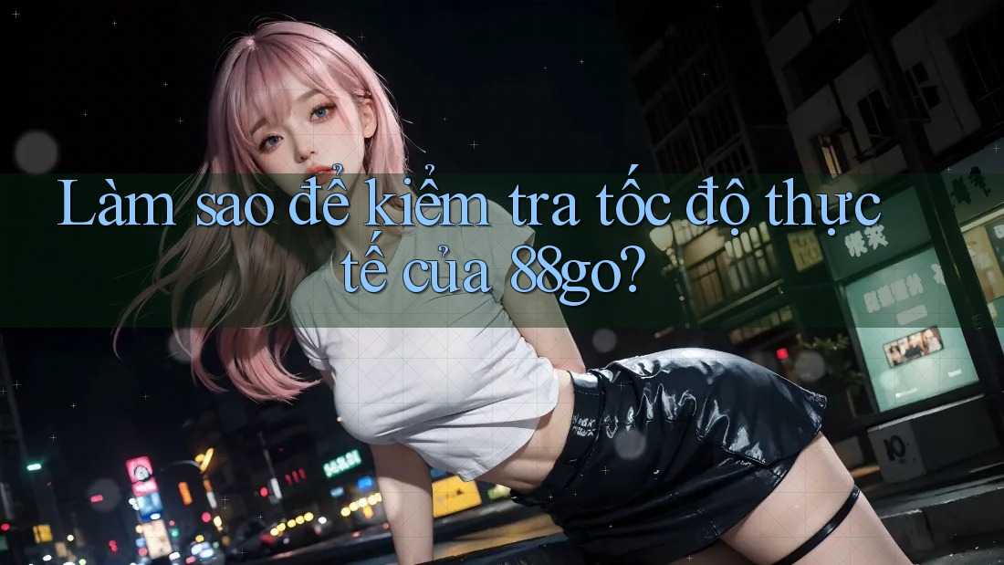 Làm sao để kiểm tra tốc độ thực tế của 88go? Làm sao để kiểm tra tốc độ thực tế của 88go?