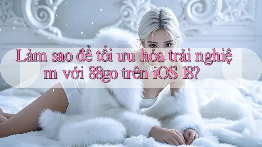 Làm sao để tối ưu hóa trải nghiệm với 88go trên iOS 18? Làm sao để tối ưu hóa trải nghiệm với 88go trên iOS 18?