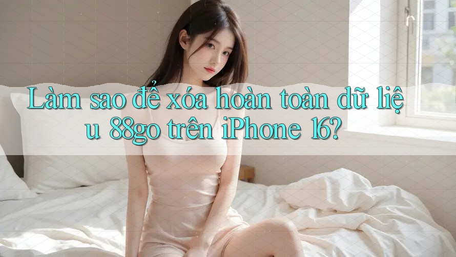 Làm sao để xóa hoàn toàn dữ liệu 88go trên iPhone 16?