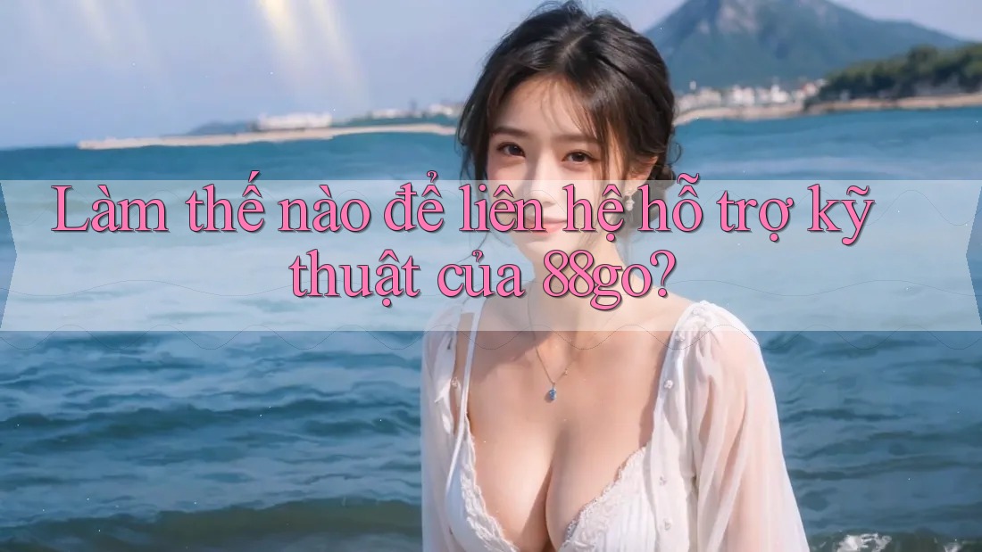 Làm thế nào để liên hệ hỗ trợ kỹ thuật của 88go? Làm thế nào để liên hệ hỗ trợ kỹ thuật của 88go?