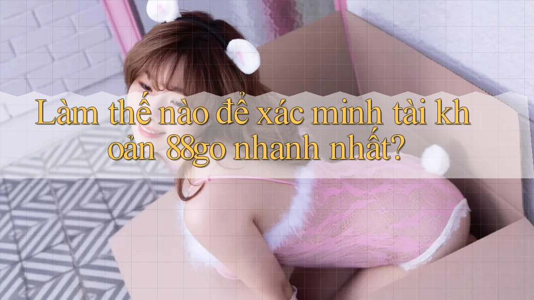 Làm thế nào để xác minh tài khoản 88go nhanh nhất? Làm thế nào để xác minh tài khoản 88go nhanh nhất?