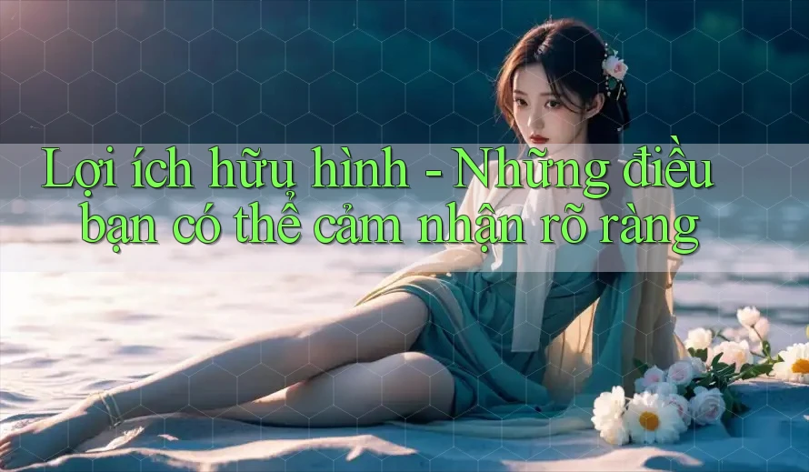 Lợi ích hữu hình - Những điều bạn có thể cảm nhận rõ ràng Lợi ích hữu hình - Những điều bạn có thể cảm nhận rõ ràng