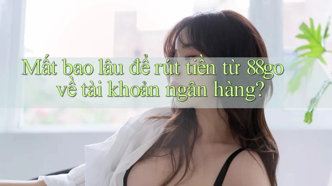 Mất bao lâu để rút tiền từ 88go về tài khoản ngân hàng?