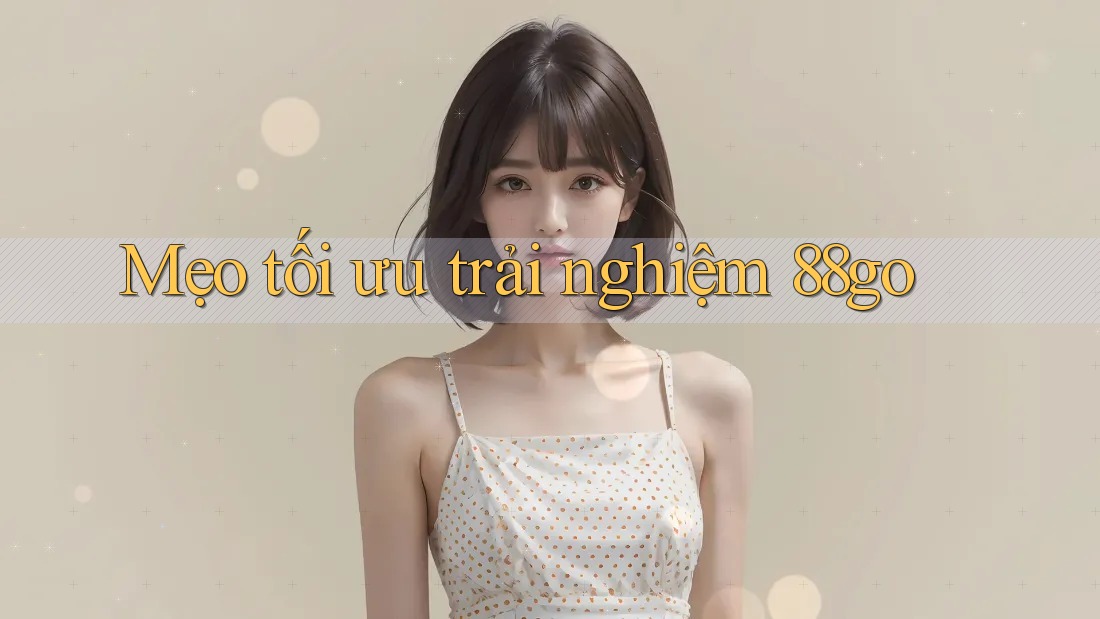 Mẹo tối ưu trải nghiệm 88go Mẹo tối ưu trải nghiệm 88go