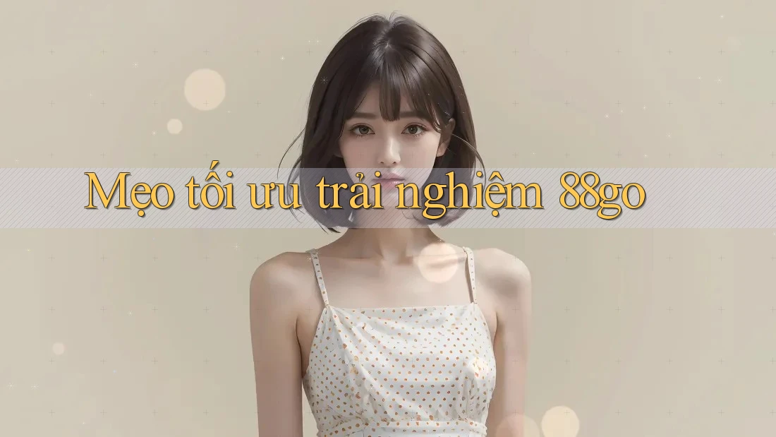Mẹo tối ưu trải nghiệm 88go Mẹo tối ưu trải nghiệm 88go
