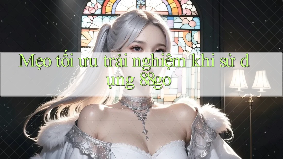 Mẹo tối ưu trải nghiệm khi sử dụng 88go