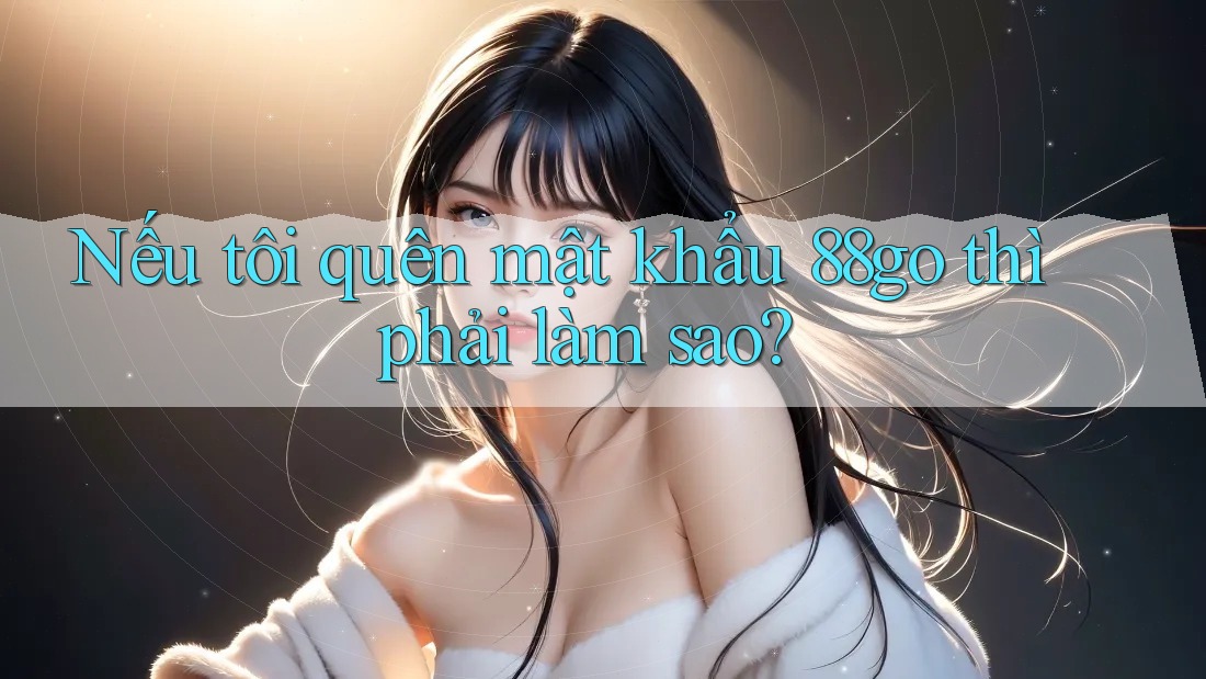 Nếu tôi quên mật khẩu 88go thì phải làm sao? Nếu tôi quên mật khẩu 88go thì phải làm sao?