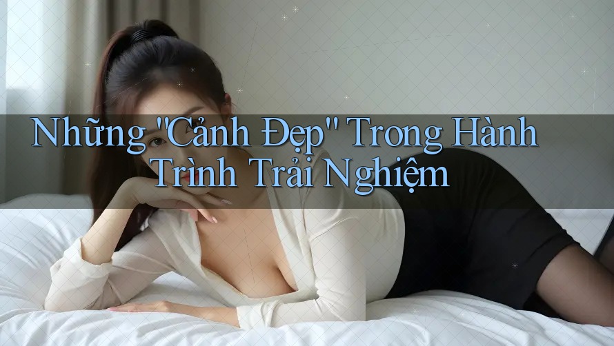 Những “Cảnh Đẹp” Trong Hành Trình Trải Nghiệm Những “Cảnh Đẹp” Trong Hành Trình Trải Nghiệm
