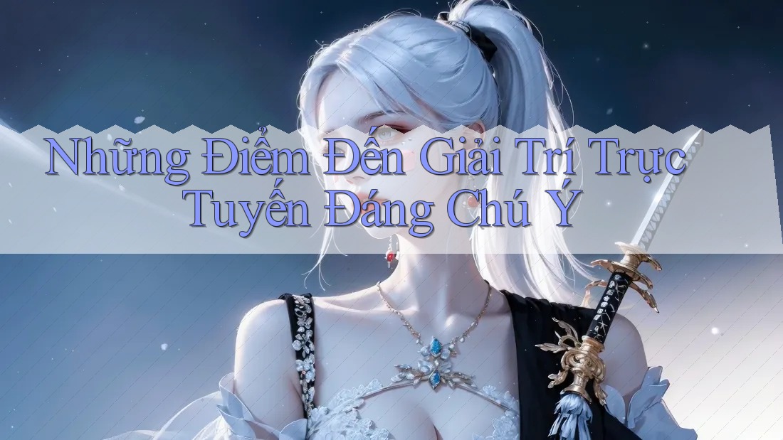 Những Điểm Đến Giải Trí Trực Tuyến Đáng Chú Ý Những Điểm Đến Giải Trí Trực Tuyến Đáng Chú Ý
