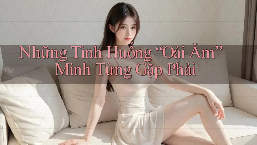 Những Tình Huống “Oái Ăm” Mình Từng Gặp Phải