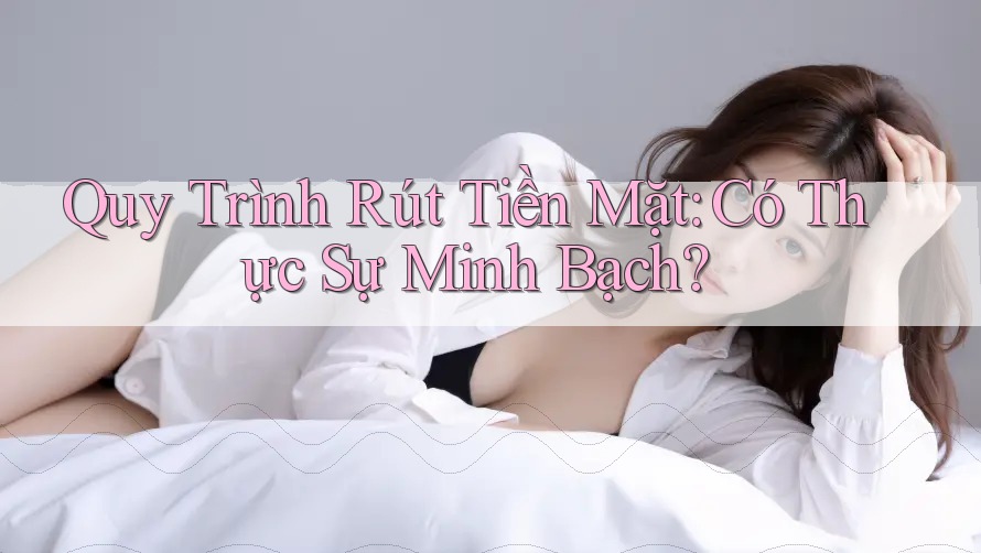 Quy Trình Rút Tiền Mặt: Có Thực Sự Minh Bạch? Quy Trình Rút Tiền Mặt: Có Thực Sự Minh Bạch?