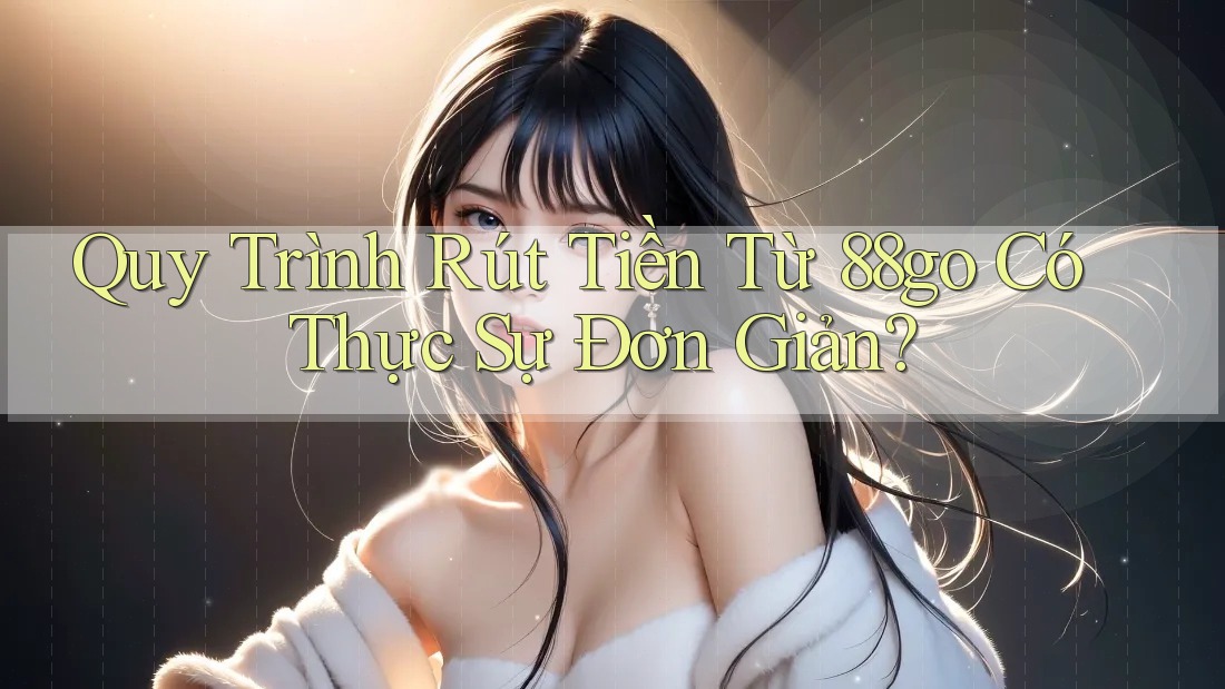 Quy Trình Rút Tiền Từ 88go Có Thực Sự Đơn Giản? Quy Trình Rút Tiền Từ 88go Có Thực Sự Đơn Giản?