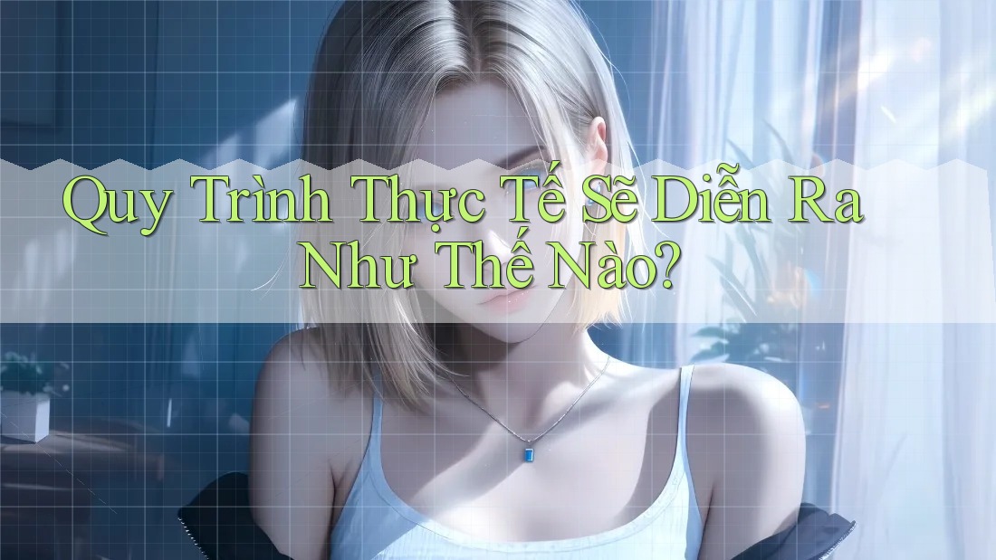 Quy Trình Thực Tế Sẽ Diễn Ra Như Thế Nào?