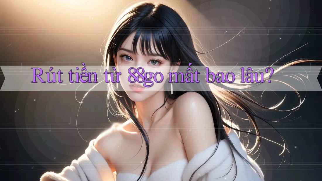 Rút tiền từ 88go mất bao lâu? Rút tiền từ 88go mất bao lâu?