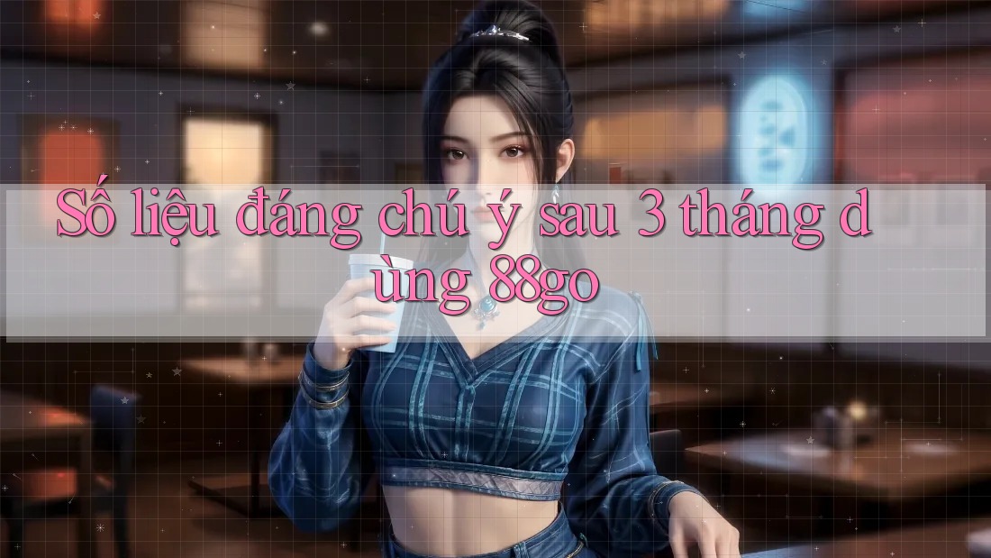 Số liệu đáng chú ý sau 3 tháng dùng 88go Số liệu đáng chú ý sau 3 tháng dùng 88go