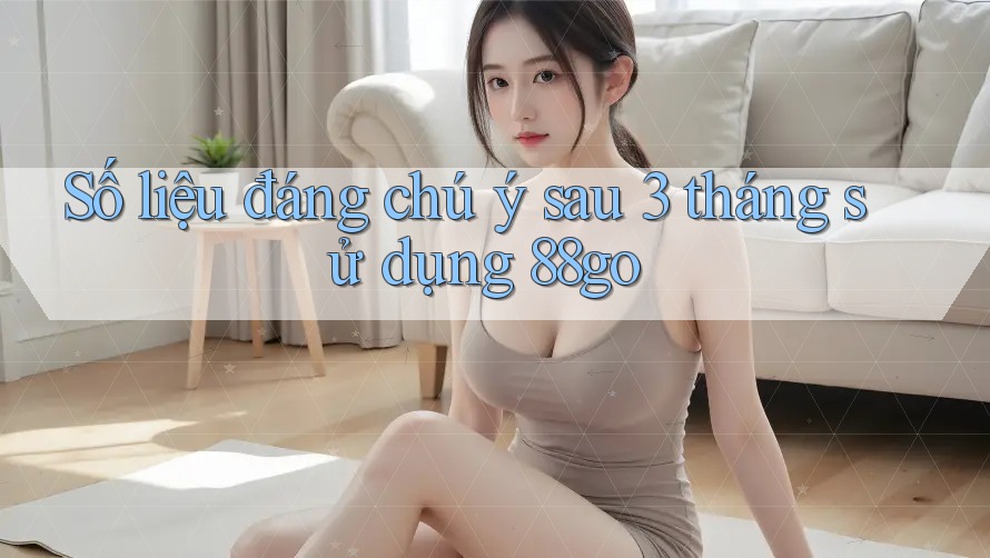 Số liệu đáng chú ý sau 3 tháng sử dụng 88go Số liệu đáng chú ý sau 3 tháng sử dụng 88go