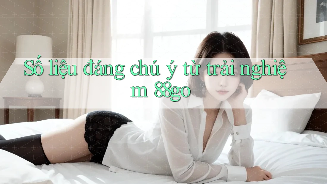 Số liệu đáng chú ý từ trải nghiệm 88go Số liệu đáng chú ý từ trải nghiệm 88go