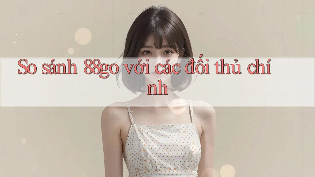 So sánh 88go với các đối thủ chính So sánh 88go với các đối thủ chính