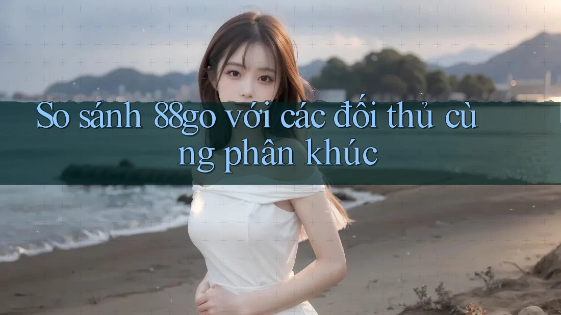 So sánh 88go với các đối thủ cùng phân khúc