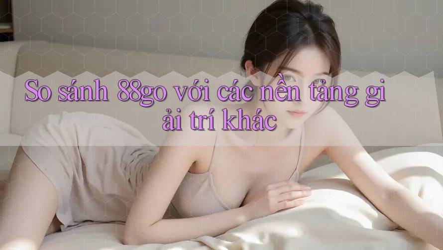 So sánh 88go với các nền tảng giải trí khác So sánh 88go với các nền tảng giải trí khác